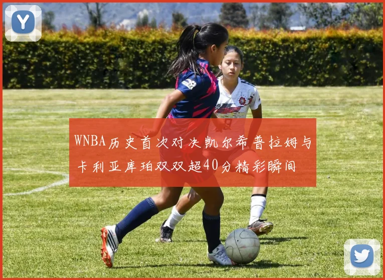 WNBA历史首次对决凯尔希普拉姆与卡利亚库珀双双超40分精彩瞬间