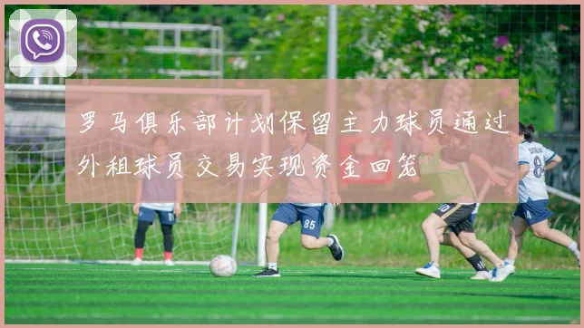 罗马俱乐部计划保留主力球员通过外租球员交易实现资金回笼