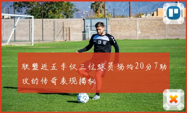 联盟近五季仅三位球员场均20分7助攻的传奇表现揭秘