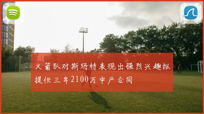 火箭队对斯玛特表现出强烈兴趣拟提供三年2100万中产合同