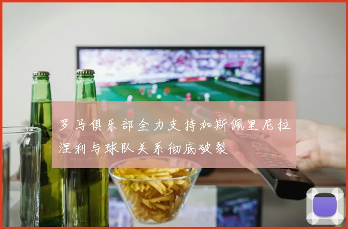 罗马俱乐部全力支持加斯佩里尼拉涅利与球队关系彻底破裂