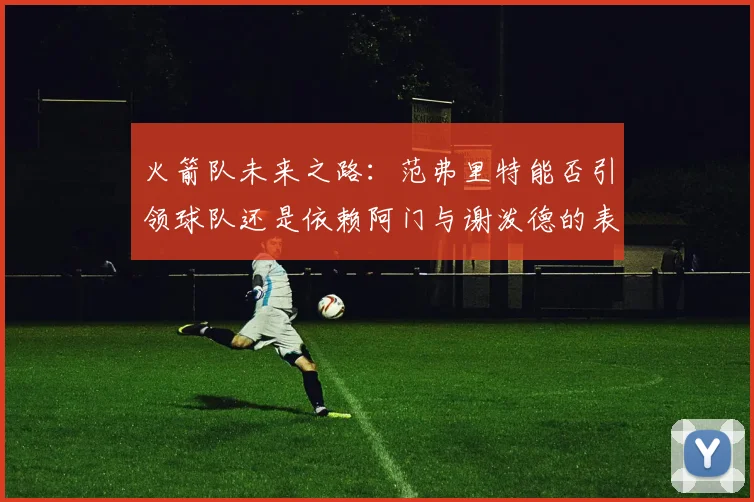火箭队未来之路：范弗里特能否引领球队还是依赖阿门与谢泼德的表现
