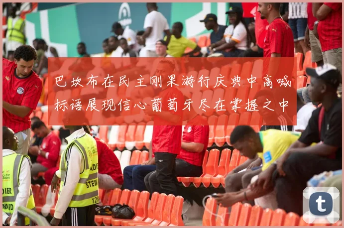 巴坎布在民主刚果游行庆典中高喊标语展现信心葡萄牙尽在掌握之中