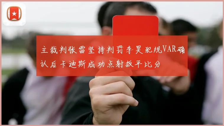 主裁判张雷坚持判罚李昊犯规VAR确认后卡迪斯成功点射扳平比分