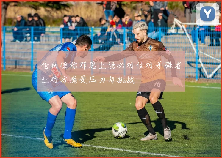 伦纳德称邓恩上场必对位对手强者让对方感受压力与挑战