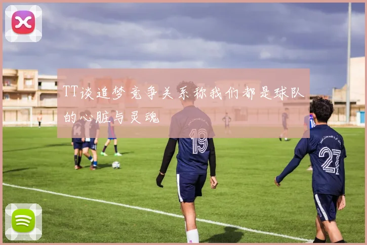 TT谈追梦竞争关系称我们都是球队的心脏与灵魂