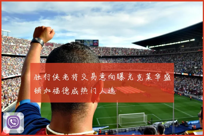 独行侠老将交易意向曝光克莱华盛顿加福德成热门人选