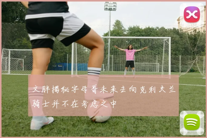 文胖揭秘字母哥未来去向克利夫兰骑士并不在考虑之中