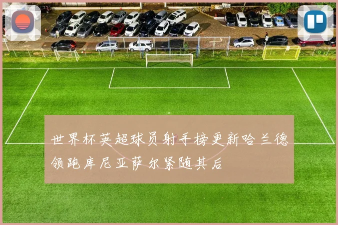 世界杯英超球员射手榜更新哈兰德领跑库尼亚萨尔紧随其后