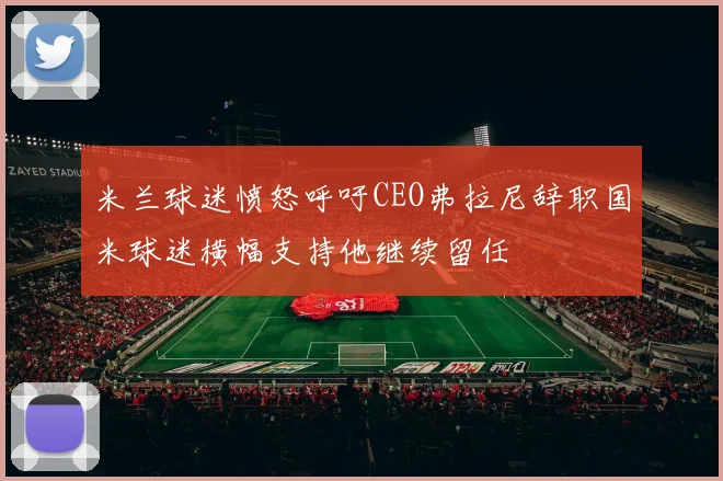 米兰球迷愤怒呼吁CEO弗拉尼辞职国米球迷横幅支持他继续留任