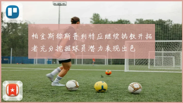 帕金斯称斯普利特应继续执教开拓者充分挖掘球员潜力表现出色
