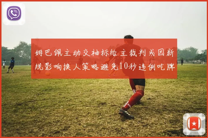 姆巴佩主动交袖标给主裁判或因新规影响换人策略避免10秒违例吃牌