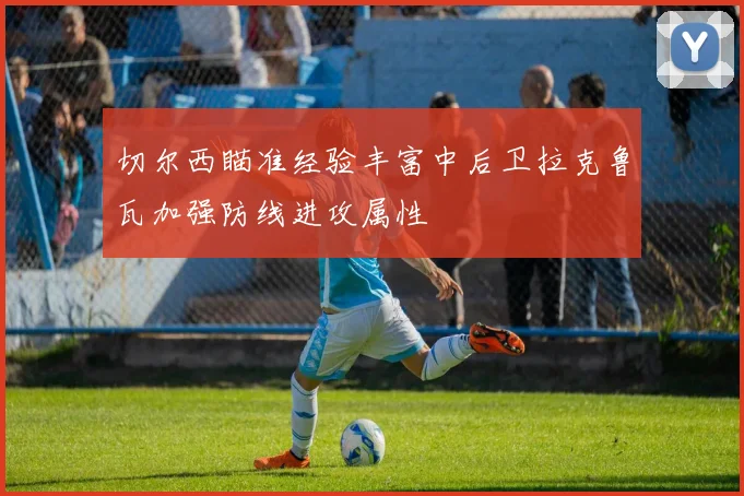 切尔西瞄准经验丰富中后卫拉克鲁瓦加强防线进攻属性