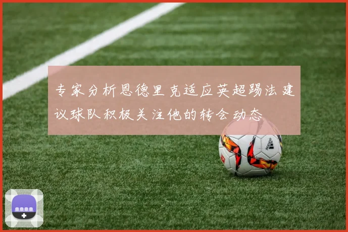 专家分析恩德里克适应英超踢法建议球队积极关注他的转会动态