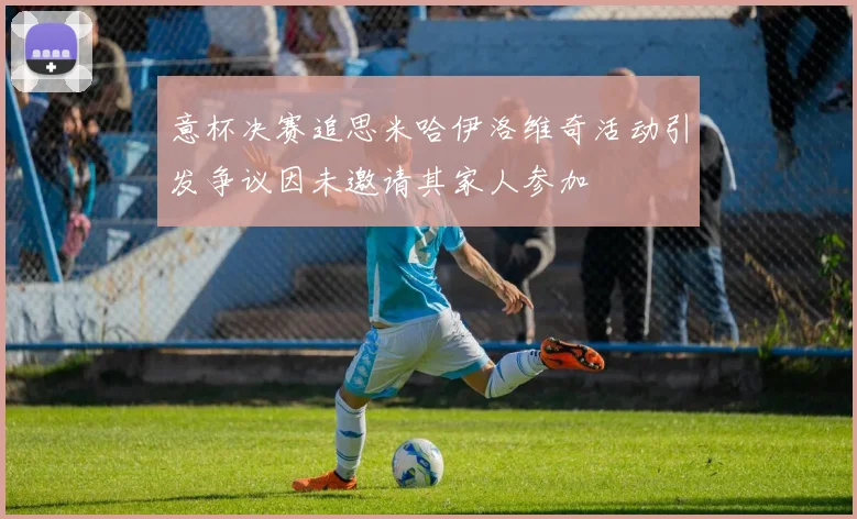 意杯决赛追思米哈伊洛维奇活动引发争议因未邀请其家人参加
