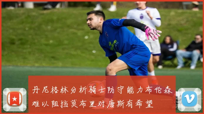 丹尼格林分析骑士防守能力布伦森难以阻挡莫布里对唐斯有希望