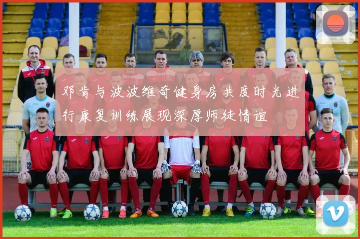 邓肯与波波维奇健身房共度时光进行康复训练展现深厚师徒情谊